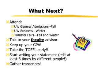 What Next?Attend:UW General Admissions--FallUW Business—WinterTransfer Fairs—Fall and WinterTalk to your faculty advisorKeep up your GPA!Take the TOEFL early!! Start writing your statement (edit at least 3 times by different people!)Gather transcripts!