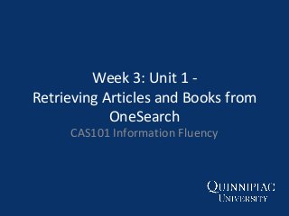 Week 3: Unit 1 Retrieving Articles and Books from
OneSearch
CAS101 Information Fluency

 