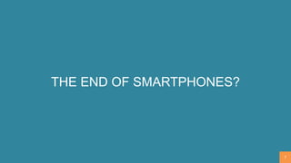 THE END OF SMARTPHONES?
7
 