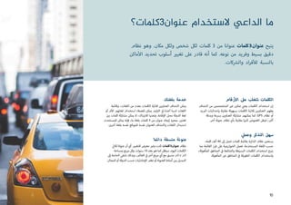 ‫؟‬‫عنوان3كلمات‬ ‫الستخدام‬ ‫الداعي‬ ‫ما‬
‫رقام‬‫أ‬‫ال‬ ‫عىل‬ ‫تتغلب‬ ‫الكلمات‬
‫اكتشاف‬ ‫من‬ ‫ن‬ ‫ي‬�‫المتخصص‬ ‫ي‬�‫غ‬ ‫ن‬ ‫ي‬�‫تمك‬ ‫ي‬
‫ن‬�‫يع‬ ‫الكلمات‬ ‫استخدام‬ ‫إن‬
‫يد‬ ‫ب‬�‫ال‬ ‫بإحداثيات‬ ‫نة‬‫ر‬‫مقا‬ ‫بسهولة‬ ‫الكلمات‬ ‫ثالثية‬ ‫العناوين‬ ‫وفهم‬
‫وبدقة‬ ‫برسعة‬ ‫العناوين‬ ‫مشاركة‬ ‫يمكنهم‬ ‫كما‬ .GPS ‫نظام‬ ‫أو‬
.‫آخر‬ ‫عنونة‬ ‫نظام‬ ‫بأي‬ ‫نة‬‫ر‬‫مقا‬ ‫ا‬ ‫ي‬�‫كث‬ ‫الغموض‬ ‫فيقل‬ ، ‫ب‬�‫أك‬
‫ي‬‫وعمل‬ ‫التذكر‬ ‫سهل‬
،‫كلمة‬ ‫ألف‬ 40 ‫إىل‬ ‫تصل‬ ‫كلمات‬ ‫بقائمة‬ ‫الذكية‬ ‫نظام‬ ‫ن‬ ‫ي‬�‫يستع‬
‫بما‬ ‫القائمة‬ ‫فرز‬ ‫عىل‬ ‫الخوارزمية‬ ‫تعمل‬ .‫المستخدمة‬ ‫اللغة‬ ‫حسب‬
،‫المأهولة‬ ‫المناطق‬ ‫ي‬
‫ف‬� ‫والشائعة‬ ‫البسيطة‬ ‫الكلمات‬ ‫استخدام‬ ‫يتيح‬
.‫المأهولة‬ ‫ي‬�‫غ‬ ‫المناطق‬ ‫ي‬
‫ف‬� ‫الطويلة‬ ‫الكلمات‬ ‫واستخدام‬
‫بلغتك‬ ‫خدمة‬
‫وقائمة‬ ،‫اللغات‬ ‫من‬ ‫بعدد‬ ‫الكلمات‬ ‫ثالثية‬ ‫العناوين‬ ‫اكتشاف‬ ‫يمكن‬
‫أو‬ ‫م‬‫أ‬‫ال‬ ‫لغاتهم‬ ‫استخدام‬ ‫للعمالء‬ ‫يمكن‬ .‫ايد‬‫ز‬ ‫ت‬�‫ال‬ ‫ي‬
‫ف‬� ‫آخذة‬ ‫لدينا‬ ‫اللغات‬
‫ن‬ ‫ي‬�‫ب‬ ‫كلمات‬ ‫مشاركة‬ ‫يمكن‬ ‫ال‬ ،‫تباك‬‫ر‬‫لال‬ ‫وتجنبا‬ .‫قامة‬‫إ‬‫ال‬ ‫محل‬ ‫الدولة‬ ‫لغة‬
‫للمستخدم‬ ‫يمكن‬ ‫فإنه‬ ،‫ما‬ ‫بلغة‬ ‫كلمات‬ 3 ‫من‬ ‫عنوان‬ ‫إيجاد‬ ‫بمجرد‬ . ‫ن‬ ‫ي‬�‫لغت‬
.‫أخرى‬ ‫بلغة‬ ‫نفسه‬ ‫للموقع‬ ‫نفسه‬ ‫العنوان‬ ‫واكتشاف‬ ‫اللغات‬ ‫استبدال‬
‫دائما‬ ‫متسقة‬ ‫عنونة‬
‫ي‬
‫ث‬�‫ثال‬ ‫عنوانا‬ ‫أن‬ ‫أي‬ . ‫ي‬�‫للتغي‬ ‫معرض‬ ‫ي‬�‫وغ‬ ‫ثابت‬ ‫كلمات‬3‫عنوان‬ ‫نظام‬
‫بمساحة‬‫مربع‬‫وكل‬.‫سنوات‬ 10‫بعد‬‫هو‬‫كما‬‫سيظل‬‫اليوم‬‫الكلمات‬
‫إىل‬ ‫الحاجة‬ ‫تنتفي‬ ‫وبذلك‬ ،‫العالم‬ ‫ي‬
‫ف‬� ‫آخر‬ ‫مربع‬ ‫أي‬ ‫مع‬ ‫متسق‬ ‫3م‬× ‫3م‬
.‫المجال‬‫أو‬‫الدولة‬‫حسب‬‫حادثيات‬‫إ‬‫ال‬‫نظم‬‫أو‬‫العنونة‬‫أنماط‬ ‫ن‬ ‫ي‬�‫ب‬‫التبديل‬
‫نظام‬ ‫وهو‬ .‫مكان‬ ‫ولكل‬ ‫شخص‬ ‫لكل‬ ‫كلمات‬ 3 ‫من‬ ‫عنوانا‬ ‫كلمات‬3‫عنوان‬ ‫يتيح‬
‫ماكن‬‫أ‬‫ال‬ ‫تحديد‬ ‫أسلوب‬ ‫ي‬�‫تغي‬ ‫عىل‬ ‫قادر‬ ‫أنه‬ ‫كما‬ .‫نوعه‬ ‫من‬ ‫وفريد‬ ‫بسيط‬ ‫دقيق‬
.‫كات‬ ‫ش‬�‫وال‬ ‫اد‬‫ر‬‫ف‬‫أ‬‫لل‬ ‫بالنسبة‬
10
 