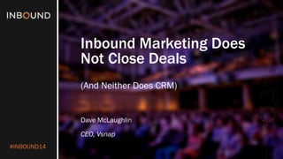 #INBOUND14 
Inbound Marketing Does Not Close Deals 
(And Neither Does CRM) 
Dave McLaughlin 
CEO, Vsnap  