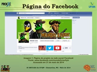 Página do FacebookPágina do Facebook
Imagem 1: Página do projeto na rede social Facebook
Fonte: www.facebook.com/mundolivreufvjm
Acessada em 21 de maio de 2014
 