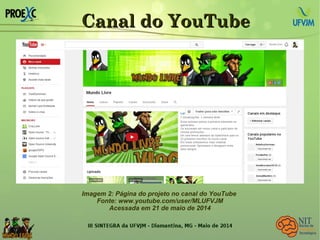 Canal do YouTubeCanal do YouTube
Imagem 2: Página do projeto no canal do YouTube
Fonte: www.youtube.com/user/MLUFVJM
Acessada em 21 de maio de 2014
 
