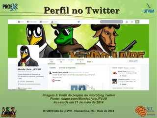 Perfil no TwitterPerfil no Twitter
Imagem 3: Perfil do projeto no microblog Twitter
Fonte: twitter.com/MundoLivreUFVJM
Acessada em 21 de maio de 2014
 