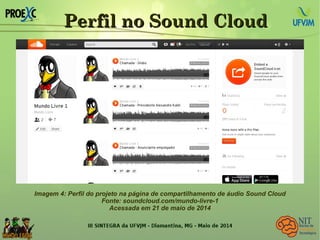 Perfil no Sound CloudPerfil no Sound Cloud
Imagem 4: Perfil do projeto na página de compartilhamento de áudio Sound Cloud
Fonte: soundcloud.com/mundo-livre-1
Acessada em 21 de maio de 2014
 