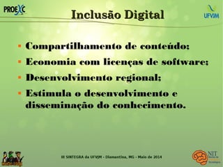 Inclusão DigitalInclusão Digital
 Compartilhamento de conteúdo;
 Economia com licenças de software;
 Desenvolvimento regional;
 Estimula o desenvolvimento e
disseminação do conhecimento.
 