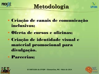 MetodologiaMetodologia
 Criação de canais de comunicação
inclusivos;
 Oferta de cursos e oficinas;
 Criação de identidade visual e
material promocional para
divulgação.
 Parcerias;
 