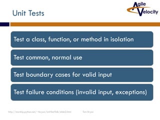 Unit Tests
Test a class, function, or method in isolation
Test common, normal use
Test boundary cases for valid input
Test failure conditions (invalid input, exceptions)
http://starship.python.net/~tbryan/UnitTestTalk/slide2.html

Tom Bryan

 