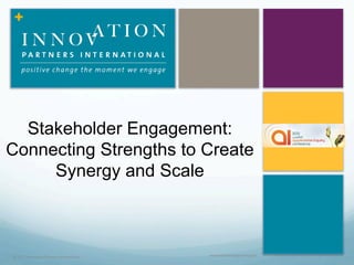 +




  Stakeholder Engagement:
Connecting Strengths to Create
     Synergy and Scale



© 2012, Innovation Partners International   www.innovationpartners.com
 