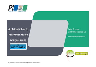 An Introduction to
PROFINET Frame
Analysis using
Peter Thomas
Control Specialists Ltd
www.controlspecialists.co.uk
An Introduction to Profinet Frame Analysis using Wireshark – V1.0 (07/05/2013)
 