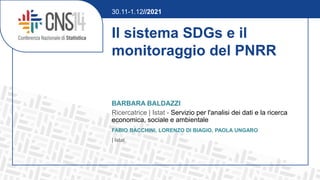 Il sistema SDGs e il
monitoraggio del PNRR
BARBARA BALDAZZI
Ricercatrice | Istat - Servizio per l'analisi dei dati e la ricerca
economica, sociale e ambientale
FABIO BACCHINI, LORENZO DI BIAGIO, PAOLA UNGARO
| Istat
30.11-1.12//2021
 