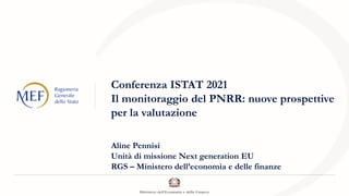 Conferenza ISTAT 2021
Il monitoraggio del PNRR: nuove prospettive
per la valutazione
Aline Pennisi
Unità di missione Next generation EU
RGS – Ministero dell’economia e delle finanze
 