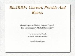 Bio2RDF: Convert, Provide And
          Reuse.

     Marc-Alexandre Nolin1, Jacques Corbeil1,
      Luc Lamontagne1, Michel Dumontier1,2

              1
                Laval University, Canada
             2
               Carleton University, Canada

                  manolin@gmail.com
 