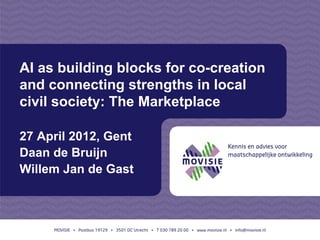 AI as building blocks for co-creation
and connecting strengths in local
civil society: The Marketplace

27 April 2012, Gent
Daan de Bruijn
Willem Jan de Gast
 