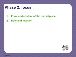 Phase 2: focus

  1.        Form and content of the marketplace
  2.        Date and location




© MOVISIE
 