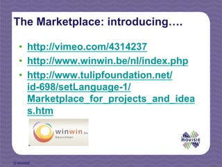 The Marketplace: introducing….

  •  http://vimeo.com/4314237
  •  http://www.winwin.be/nl/index.php
  •  http://www.tulipfoundation.net/
     id-698/setLanguage-1/
     Marketplace_for_projects_and_idea
     s.htm




© MOVISIE
 