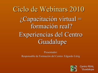 Ciclo de Webinars 2010 ,[object Object],[object Object],[object Object],[object Object],Centro RIIAL Guadalupe 