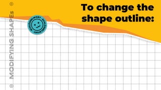 To change the
shape outline:
MODIFYING
SHAPEs
 