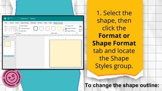 1. Select the
shape, then
click the
Format or
Shape Format
tab and locate
the Shape
Styles group.
To change the shape outline:
 
