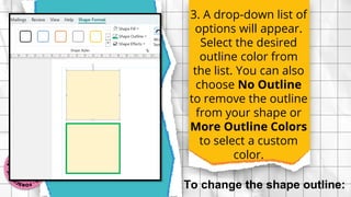 3. A drop-down list of
options will appear.
Select the desired
outline color from
the list. You can also
choose No Outline
to remove the outline
from your shape or
More Outline Colors
to select a custom
color.
To change the shape outline:
 