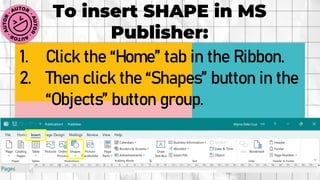 To insert SHAPE in MS
Publisher:
1. Click the “Home” tab in the Ribbon.
2. Then click the “Shapes” button in the
“Objects” button group.
 