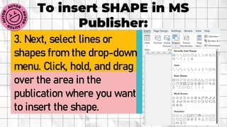 To insert SHAPE in MS
Publisher:
3. Next, select lines or
shapes from the drop-down
menu. Click, hold, and drag
over the area in the
publication where you want
to insert the shape.
 