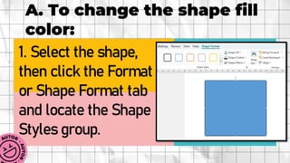A. To change the shape fill
color:
1. Select the shape,
then click the Format
or Shape Format tab
and locate the Shape
Styles group.
 