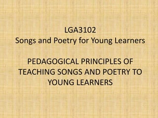 LGA3102
Songs and Poetry for Young Learners

  PEDAGOGICAL PRINCIPLES OF
TEACHING SONGS AND POETRY TO
       YOUNG LEARNERS
 