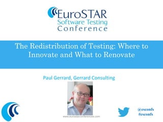 The Redistribution of Testing: Where to 
Innovate and What to Renovate 
Paul Gerrard, Gerrard Consulting 
www.eurostarconferences.com 
@esconfs 
#esconfs 
 