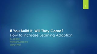 If You Build It, Will They Come?
How to Increase Learning Adoption
B.J. SCHONE
TECHKNOWLEDGE 2015
SESSION W401
1
 