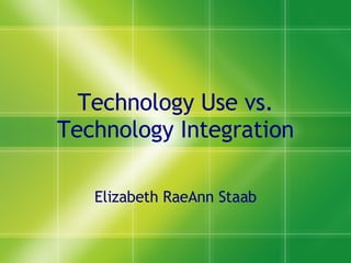 Technology Use vs. Technology Integration Elizabeth RaeAnn Staab 