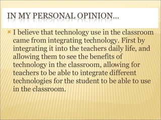 I believe that technology use in the classroom came from integrating technology. First by integrating it into the teachers daily life, and allowing them to see the benefits of technology in the classroom, allowing for teachers to be able to integrate different technologies for the student to be able to use in the classroom.  