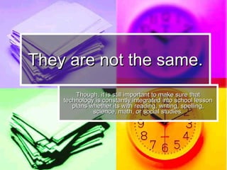 They are not the same. Though, it is still important to make sure that technology is constantly integrated into school lesson plans whether its with reading, writing, spelling, science, math, or social studies. 