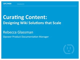 8 November 2013

Cura%ng	
  Content:	
  	
  

Designing	
  Wiki	
  Solu%ons	
  that	
  Scale	
  
Rebecca	
  Glassman	
  
Opower	
  Product	
  Documenta6on	
  Manager	
  

 