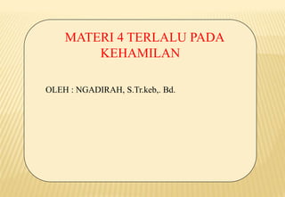 MATERI 4 TERLALU PADA
KEHAMILAN
OLEH : NGADIRAH, S.Tr.keb,. Bd.
 