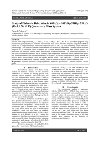 Suresh Sripada Int. Journal of Engineering Research and Applications
ISSN : 2248-9622, Vol. 4, Issue 1( Version 3), January 2014, pp.136-140

RESEARCH ARTICLE

www.ijera.com

OPEN ACCESS

Study of Dielectric Relaxation in 60B2O3 – 10TeO2 -5TiO2 - 25R2O
(R= Li, Na & K) Quaternary Glass System.
Suresh Sripada*
*(Department of Physics, JNTUH College of Engineering, Nachupally ( Kondgattu), Karimnagar-505 501,
Andhra pradesh, India)

Abstract
Glasses with composition 60B2O3 - 10TeO2 - 5TiO2 - 25R2O ( R= Li, Na & K) have been prepared using
normal melt-quench technique. Dielectric measurements were carried out in the frequency range from 100Hz to
1MHz and in temperature range from room temperature (RT) to 350oC by using alternating current impedance
spectroscopy. The dielectric constant values increase with increase in temperature. Dielectric value lies in the
range of 30-170 for lithium, 30-80 for sodium and 32-60 for potassium containing boro tellurite glasses. It is
also found that dielectric constant values decrease with increasing frequency. The temperature dependence of
the dielectric constant () shows that, at relatively lower temperature, the electric dipoles formed in the glasses
are frozen and rotated at the softening temperature of the glass.. At elevated temperature the glassy network gets
relaxed while, motion charge carrier and dipoles become easier. Each () and  ()was found to be
dependent on the alkali oxide. Dielectric constant values are found to be high for lithium containing glass
Keywords: Dielectric relaxation, Transport properties, Impedance spectroscopy, Dielectric constant, Tellurite
glsses

I.

Introduction

Boro-tellurite glasses have been widely
studied in literature because of the industrial
importance of tellurite in making glasses with
desirable optical properties. Since both B 2O3 and
TeO2 are present in boro tellurite glasses, it leads to
complex specification and interesting glass structure.
Introduction of alkali ions in these glasses exhibit
high electrical conductivity and hence can also be a
potential candidate for application in solid state electrochemical devices such as batteries, sensors,
etc. [1]. Among various types of glasses, the tellurite
glasses exhibit high dielectric constant and electrical
conductivity, which has been argued to be due to the
unshared pair of electrons of the TeO4 group that do
not take part in the bonding [2].
In addition, Tellurium dioxide based glass
have peculiar characteristics such as good infrared
transmission, low melting temperature and high third
order non-linear susceptibility. Tellurim dioxide also
exhibit two types of structural units, TeO4(tbp) and
TeO3 (tp) which makes this glass in technological
importance. Work has been done on dielectric
properties of tellurium based glasses for TeO2 –P2O5
glasses by M.M Elkholy et al [3], Lithium ion
conductivity has been investigated in boro-tellurite
glass system [4]. Glass formation region, electrical
conductivity and structure of AgI-Ag2O-B2O3-TeO2
glasses have been investigated in detail [5].
Dielectric properties of ZnF2-PbO-TeO2
glasses have been studied [6]. Recently, authors
www.ijera.com

studied on 60 B2O3 + 10 TeO2 +5TiO2+24 R2O:
1CuO (where R=Li, Na, K) glass system by ESR,
IR, Raman and optical absorption studies [7] , AC
conductivity and impedance measurements [1] and
studies on cadmium boro tellurite glasses [8].
Present work is mainly aimed to study the frequency
and temperature dependencies on the dielectric
constant for 60B2O3 -10TeO2- 5TiO2 - 25R2O ( where
R=Li, Na & K ) quaternary glass system

II.

Experimental

For experimental studies, a quaternary
60B2O3 -10TeO2-5TiO2 - 25R2O glass system was
prepared by conventional melt quenching method.
For each glass, all preparation conditions were
similar. All glass samples prepared in a disc form.
Glassy nature of the samples was confirmed by XRD
studies. Compositions of the glasses are studied and
their corresponding codes are listed in Table.1.
Dielectric measurements were carried out using
Frequency Resonance Analyzer (FRA) (Auto Lab,
PGSTAT 30) for different frequencies in the range of
100 Hz to 1 MHz and temperature from room
temperature (RT) to 350oC. The real and imaginary
parts of the complex impedance terms of all glass
samples were measured as the function of
temperature and frequency.

136 | P a g e

 
