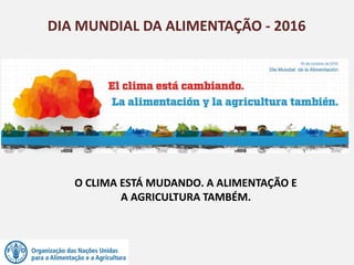 DIA MUNDIAL DA ALIMENTAÇÃO - 2016
O CLIMA ESTÁ MUDANDO. A ALIMENTAÇÃO E
A AGRICULTURA TAMBÉM.
 