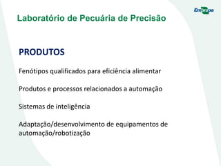 PRODUTOS
Fenótipos qualificados para eficiência alimentar
Produtos e processos relacionados a automação
Sistemas de inteligência
Adaptação/desenvolvimento de equipamentos de
automação/robotização
Laboratório de Pecuária de Precisão
 