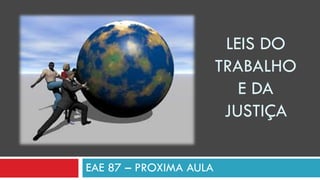 LEIS DO
TRABALHO
E DA
JUSTIÇA
EAE 87 – PROXIMA AULA
 