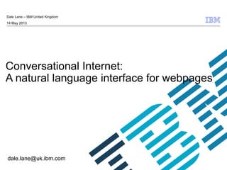 © 2009 IBM Corporation
Conversational Internet:
A natural language interface for webpages
Dale Lane – IBM United Kingdom
14 May 2013
dale.lane@uk.ibm.com
 