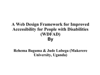 A Web Design Framework for Improved Accessibility for People with Disabilities (WDFAD) By   Rehema Baguma & Jude Lubega (Makerere University, Uganda) 