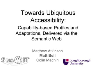 Towards Ubiquitous
     Accessibility:
 Capability-based Profiles and
Adaptations, Delivered via the
       Semantic Web

       Matthew Atkinson
           Matt Bell
        Colin Machin
 