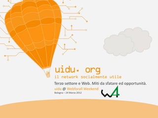 Terzo settore e Web. Miti da sfatare ed opportunità.
uidu @ Webforall Weekend
Bologna – 24 Marzo 2012
 
