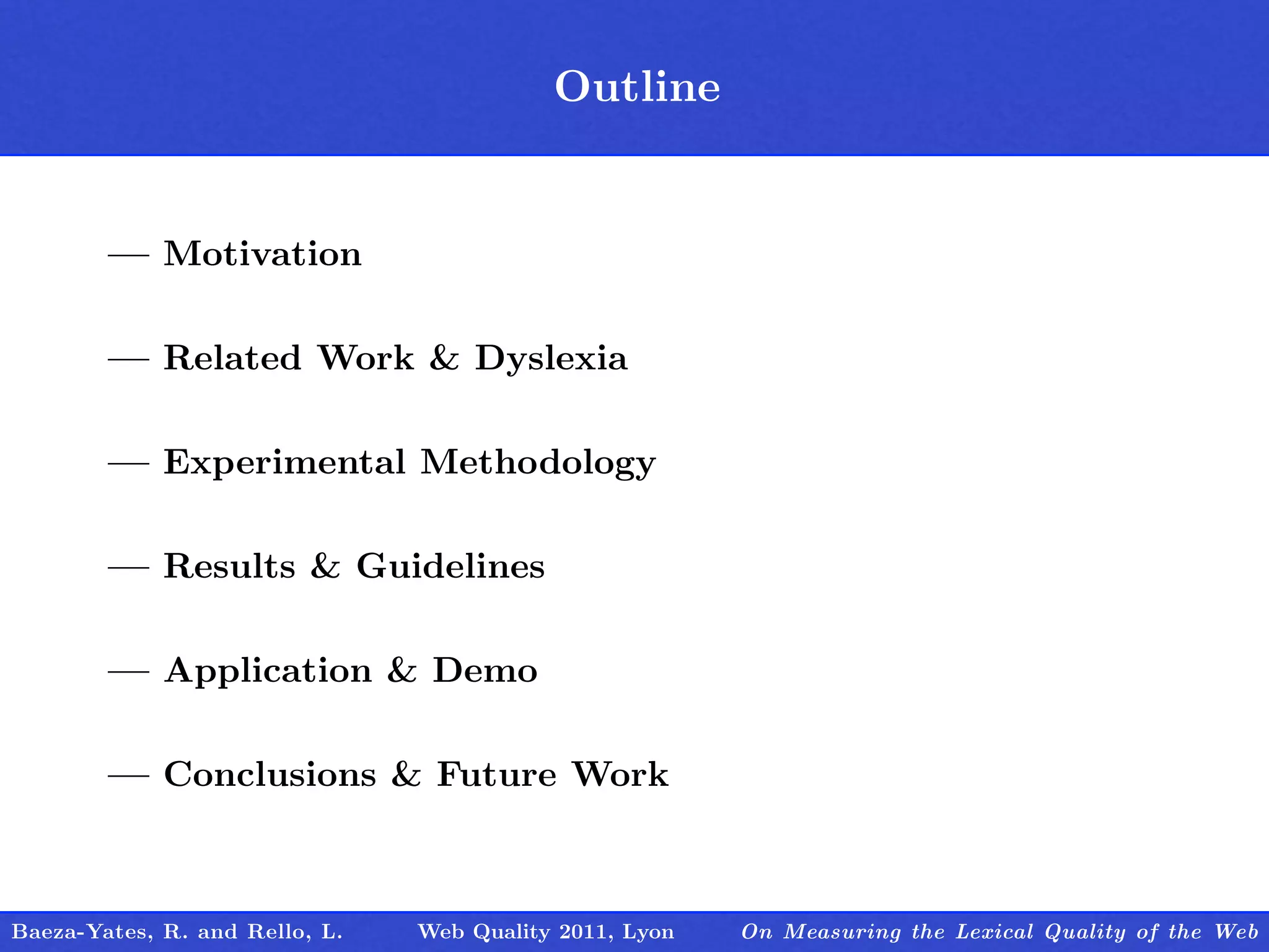 Outline
                                         Outline


        — Motivation

        — Related Work & Dyslexia

        — Experimental Methodology

        — Results & Guidelines

        — Application & Demo

        — Conclusions & Future Work



Baeza-Yates, R. and Rello, L.   Web Quality 2011, Lyon   On Measuring the Lexical Quality of the Web
 