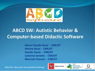 ABCD SW: Autistic Behavior &
  Computer-based Didactic Software
                     Maria Claudia Buzzi - CNR/IIT
                     Marina Buzzi - CNR/IIT
                     Davide Gazzè - CNR/IIT
                     Caterina Senette - CNR/IIT
                     Maurizio Tesconi - CNR/IIT

W4A 2012 Microsoft Accessibility Challenge
 
