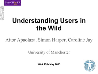 Understanding Users in
the Wild
Aitor Apaolaza, Simon Harper, Caroline Jay
University of Manchester
W4A 13th May 2013
 