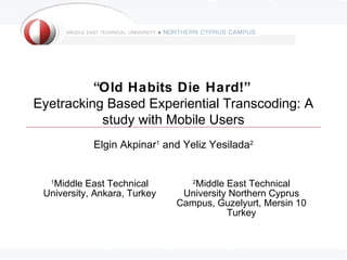 “Old Habits Die Hard!”
Eyetracking Based Experiential Transcoding: A
study with Mobile Users
Elgin Akpinar1
and Yeliz Yesilada2
1
Middle East Technical
University, Ankara, Turkey
2
Middle East Technical
University Northern Cyprus
Campus, Guzelyurt, Mersin 10
Turkey
 
