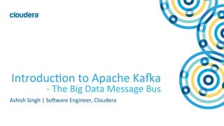 1	
  ©	
  Cloudera,	
  Inc.	
  All	
  rights	
  reserved.	
  
Introduc8on	
  to	
  Apache	
  Ka;a	
  
	
  -­‐	
  The	
  Big	
  Data	
  Message	
  Bus	
  
Ashish	
  Singh	
  |	
  SoCware	
  Engineer,	
  Cloudera	
  
 