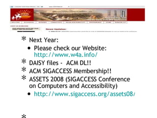 Next Year: Please check our Website:  http://www.w4a.info/ DAISY files -  ACM DL!! ACM SIGACCESS Membership!! ASSETS 2008 (SIGACCESS Conference on Computers and Accessibility) http://www.sigaccess.org/assets08/ 