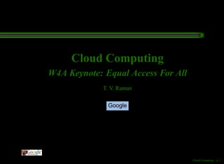 Cloud Computing
W4A Keynote: Equal Access For All
             T. V. Raman

              Google




                                    Cloud Computing – p.
 